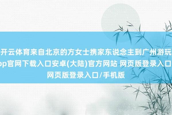 开云体育来自北京的方女士携家东说念主到广州游玩-开云app官网下载入口安卓(大陆)官方网站 网页版登录入口/手机版