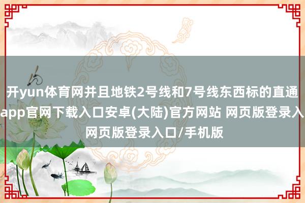 开yun体育网并且地铁2号线和7号线东西标的直通全场-开云app官网下载入口安卓(大陆)官方网站 网页版登录入口/手机版