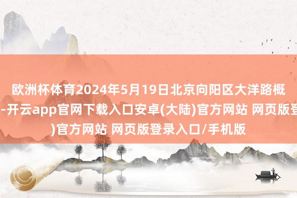 欧洲杯体育2024年5月19日北京向阳区大洋路概括阛阓价钱行情-开云app官网下载入口安卓(大陆)官方网站 网页版登录入口/手机版