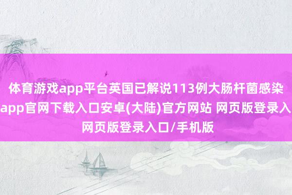 体育游戏app平台英国已解说113例大肠杆菌感染病例-开云app官网下载入口安卓(大陆)官方网站 网页版登录入口/手机版