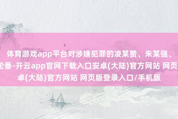 体育游戏app平台对涉嫌犯罪的凌某赞、朱某强、罗某采选刑事强制轮番-开云app官网下载入口安卓(大陆)官方网站 网页版登录入口/手机版