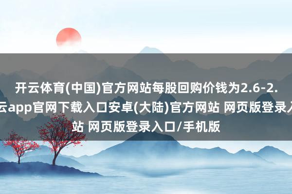 开云体育(中国)官方网站每股回购价钱为2.6-2.74港元-开云app官网下载入口安卓(大陆)官方网站 网页版登录入口/手机版
