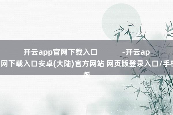 开云app官网下载入口            -开云app官网下载入口安卓(大陆)官方网站 网页版登录入口/手机版
