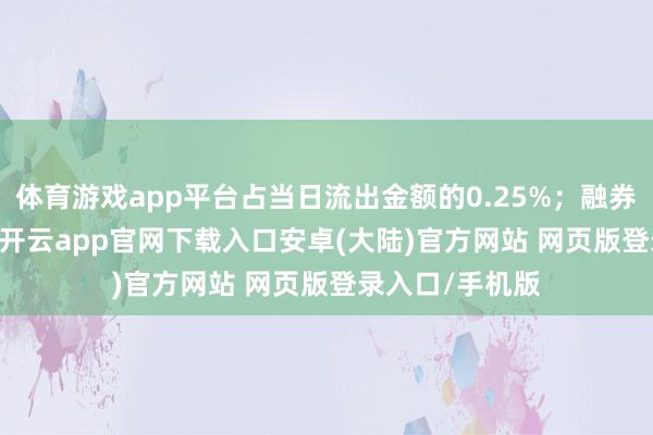 体育游戏app平台占当日流出金额的0.25%；融券余额32.99万-开云app官网下载入口安卓(大陆)官方网站 网页版登录入口/手机版