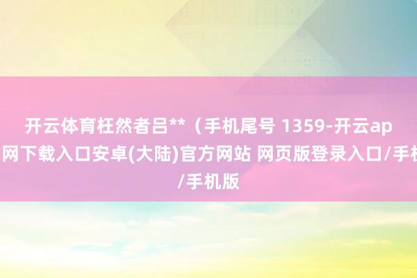 开云体育枉然者吕**（手机尾号 1359-开云app官网下载入口安卓(大陆)官方网站 网页版登录入口/手机版