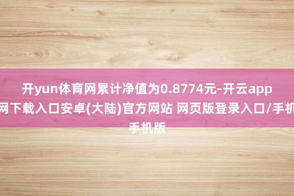 开yun体育网累计净值为0.8774元-开云app官网下载入口安卓(大陆)官方网站 网页版登录入口/手机版