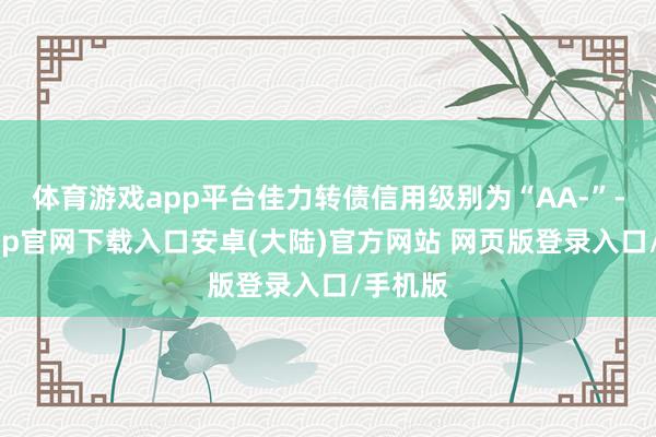 体育游戏app平台佳力转债信用级别为“AA-”-开云app官网下载入口安卓(大陆)官方网站 网页版登录入口/手机版