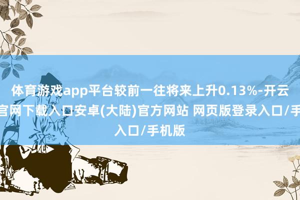 体育游戏app平台较前一往将来上升0.13%-开云app官网下载入口安卓(大陆)官方网站 网页版登录入口/手机版