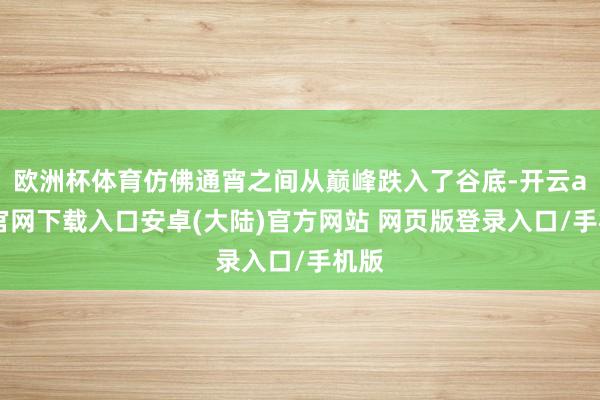 欧洲杯体育仿佛通宵之间从巅峰跌入了谷底-开云app官网下载入口安卓(大陆)官方网站 网页版登录入口/手机版