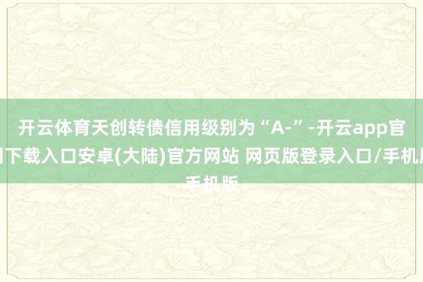 开云体育天创转债信用级别为“A-”-开云app官网下载入口安卓(大陆)官方网站 网页版登录入口/手机版