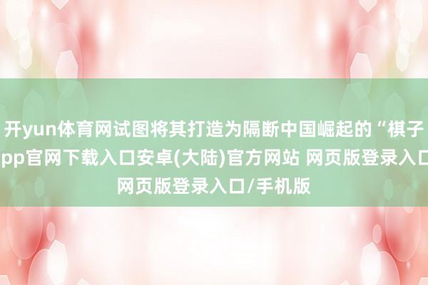 开yun体育网试图将其打造为隔断中国崛起的“棋子”-开云app官网下载入口安卓(大陆)官方网站 网页版登录入口/手机版