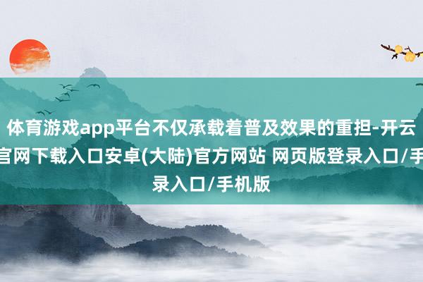 体育游戏app平台不仅承载着普及效果的重担-开云app官网下载入口安卓(大陆)官方网站 网页版登录入口/手机版