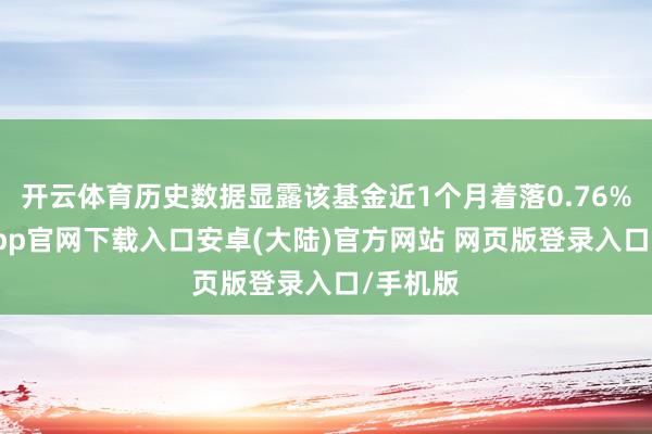 开云体育历史数据显露该基金近1个月着落0.76%-开云app官网下载入口安卓(大陆)官方网站 网页版登录入口/手机版
