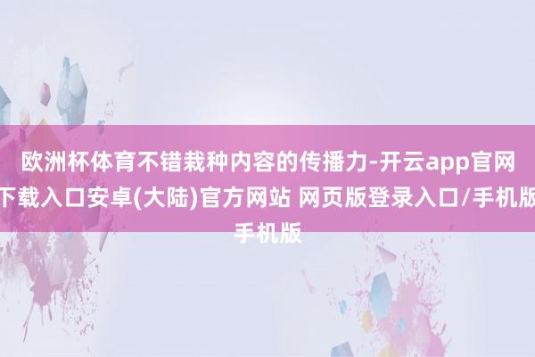 欧洲杯体育不错栽种内容的传播力-开云app官网下载入口安卓(大陆)官方网站 网页版登录入口/手机版