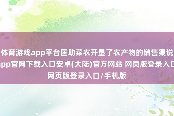 体育游戏app平台匡助菜农开垦了农产物的销售渠说念-开云app官网下载入口安卓(大陆)官方网站 网页版登录入口/手机版