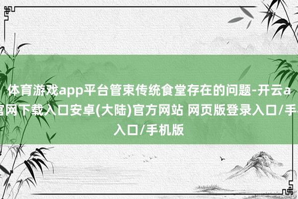 体育游戏app平台管束传统食堂存在的问题-开云app官网下载入口安卓(大陆)官方网站 网页版登录入口/手机版