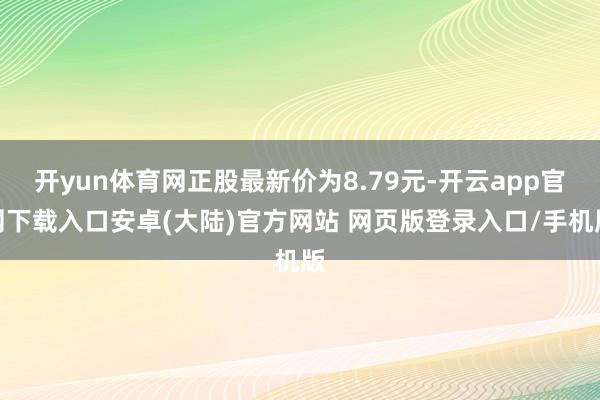 开yun体育网正股最新价为8.79元-开云app官网下载入口安卓(大陆)官方网站 网页版登录入口/手机版