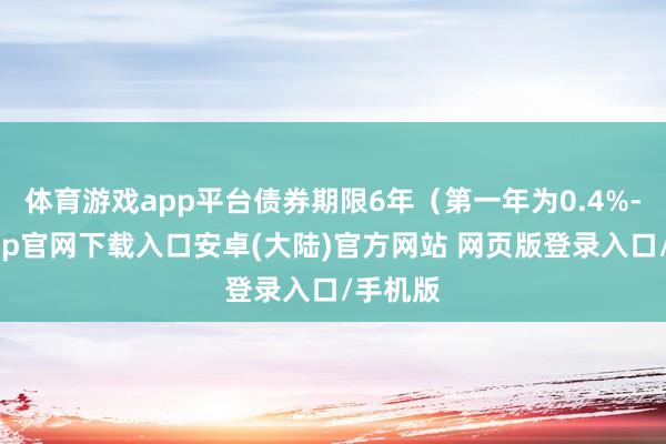 体育游戏app平台债券期限6年(第一年为0.4%-开云app官网下载入口安卓(大陆)官方网站 网页版登录入口/手机版