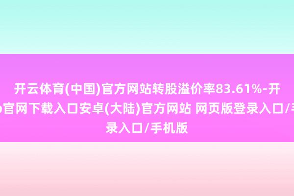 开云体育(中国)官方网站转股溢价率83.61%-开云app官网下载入口安卓(大陆)官方网站 网页版登录入口/手机版