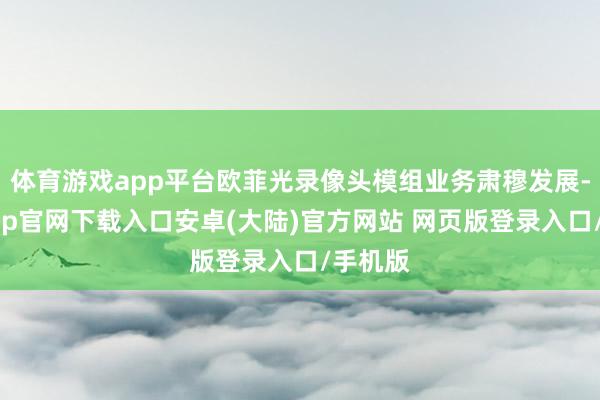 体育游戏app平台欧菲光录像头模组业务肃穆发展-开云app官网下载入口安卓(大陆)官方网站 网页版登录入口/手机版