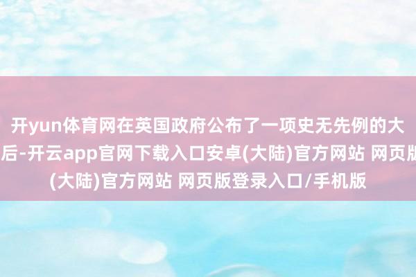 开yun体育网在英国政府公布了一项史无先例的大领域国债刊行诡计后-开云app官网下载入口安卓(大陆)官方网站 网页版登录入口/手机版