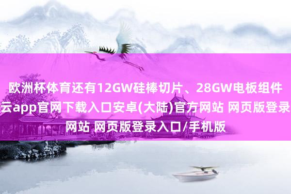 欧洲杯体育还有12GW硅棒切片、28GW电板组件告示展期-开云app官网下载入口安卓(大陆)官方网站 网页版登录入口/手机版