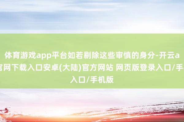 体育游戏app平台如若剔除这些审慎的身分-开云app官网下载入口安卓(大陆)官方网站 网页版登录入口/手机版