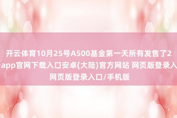 开云体育10月25号A500基金第一天所有发售了200亿-开云app官网下载入口安卓(大陆)官方网站 网页版登录入口/手机版