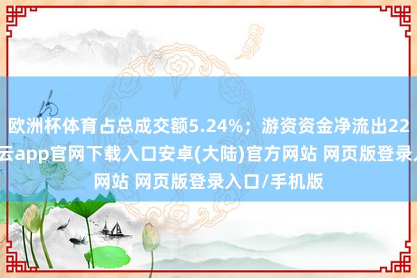 欧洲杯体育占总成交额5.24%；游资资金净流出222.3万元-开云app官网下载入口安卓(大陆)官方网站 网页版登录入口/手机版