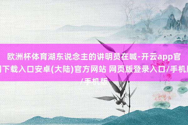 欧洲杯体育湖东说念主的讲明员在喊-开云app官网下载入口安卓(大陆)官方网站 网页版登录入口/手机版