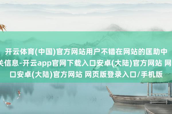 开云体育(中国)官方网站用户不错在网站的匡助中心或维持页面找到有关信息-开云app官网下载入口安卓(大陆)官方网站 网页版登录入口/手机版