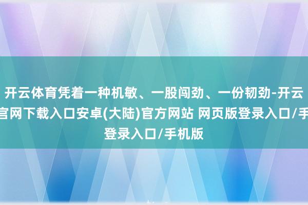 开云体育凭着一种机敏、一股闯劲、一份韧劲-开云app官网下载入口安卓(大陆)官方网站 网页版登录入口/手机版