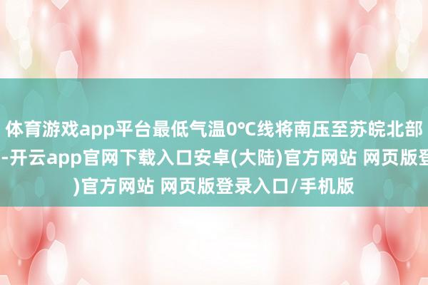 体育游戏app平台最低气温0℃线将南压至苏皖北部至河南南部一带-开云app官网下载入口安卓(大陆)官方网站 网页版登录入口/手机版