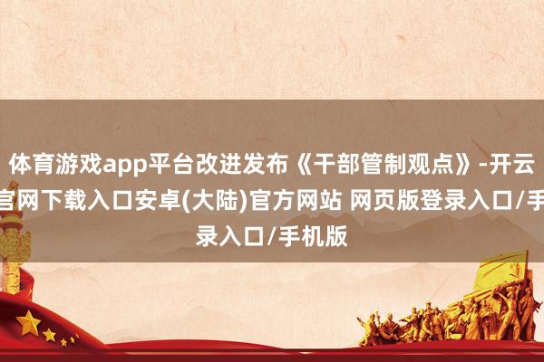 体育游戏app平台改进发布《干部管制观点》-开云app官网下载入口安卓(大陆)官方网站 网页版登录入口/手机版