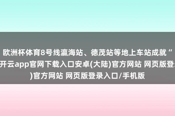 欧洲杯体育8号线瀛海站、德茂站等地上车站成就“悦途候车室”-开云app官网下载入口安卓(大陆)官方网站 网页版登录入口/手机版