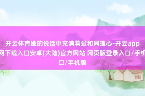 开云体育她的说话中充满着爱和同理心-开云app官网下载入口安卓(大陆)官方网站 网页版登录入口/手机版