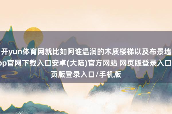 开yun体育网就比如阿谁温润的木质楼梯以及布景墙-开云app官网下载入口安卓(大陆)官方网站 网页版登录入口/手机版