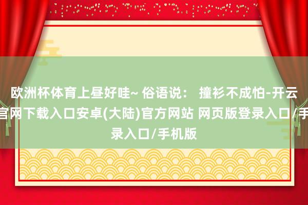 欧洲杯体育上昼好哇~ 俗语说: 撞衫不成怕-开云app官网下载入口安卓(大陆)官方网站 网页版登录入口/手机版