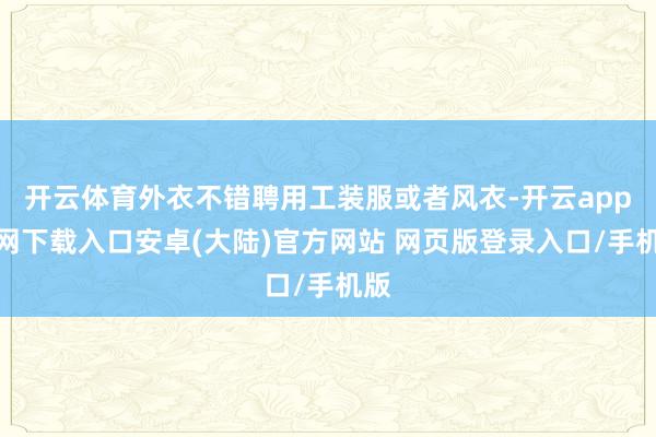 开云体育外衣不错聘用工装服或者风衣-开云app官网下载入口安卓(大陆)官方网站 网页版登录入口/手机版