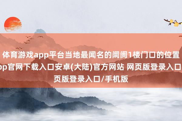 体育游戏app平台当地最闻名的阛阓1楼门口的位置-开云app官网下载入口安卓(大陆)官方网站 网页版登录入口/手机版