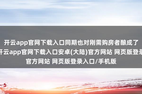 开云app官网下载入口同期也对刚需购房者酿成了一定的压力-开云app官网下载入口安卓(大陆)官方网站 网页版登录入口/手机版