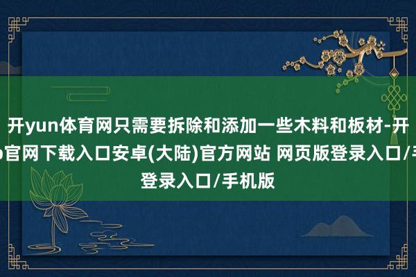 开yun体育网只需要拆除和添加一些木料和板材-开云app官网下载入口安卓(大陆)官方网站 网页版登录入口/手机版