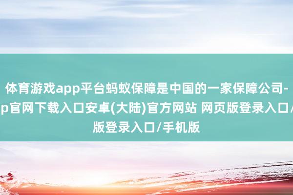 体育游戏app平台蚂蚁保障是中国的一家保障公司-开云app官网下载入口安卓(大陆)官方网站 网页版登录入口/手机版