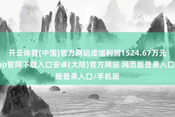 开云体育(中国)官方网站虚增利润1524.67万元-开云app官网下载入口安卓(大陆)官方网站 网页版登录入口/手机版