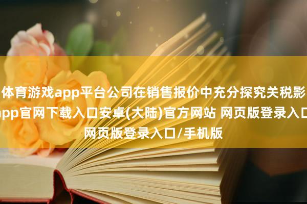体育游戏app平台公司在销售报价中充分探究关税影响-开云app官网下载入口安卓(大陆)官方网站 网页版登录入口/手机版