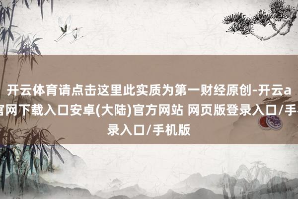 开云体育请点击这里此实质为第一财经原创-开云app官网下载入口安卓(大陆)官方网站 网页版登录入口/手机版