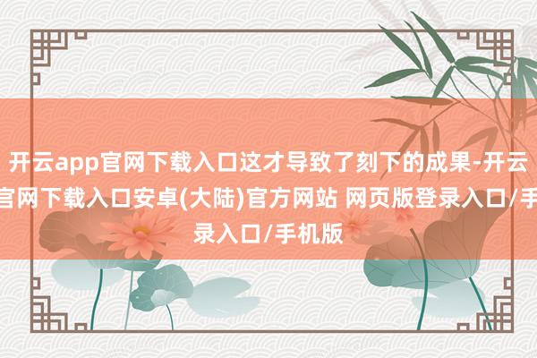 开云app官网下载入口这才导致了刻下的成果-开云app官网下载入口安卓(大陆)官方网站 网页版登录入口/手机版