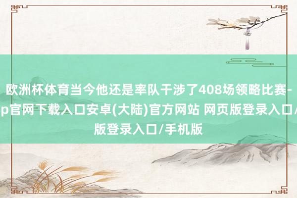 欧洲杯体育当今他还是率队干涉了408场领略比赛-开云app官网下载入口安卓(大陆)官方网站 网页版登录入口/手机版