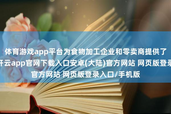 体育游戏app平台为食物加工企业和零卖商提供了新的增长点-开云app官网下载入口安卓(大陆)官方网站 网页版登录入口/手机版
