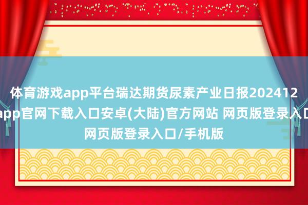 体育游戏app平台瑞达期货尿素产业日报20241216-开云app官网下载入口安卓(大陆)官方网站 网页版登录入口/手机版